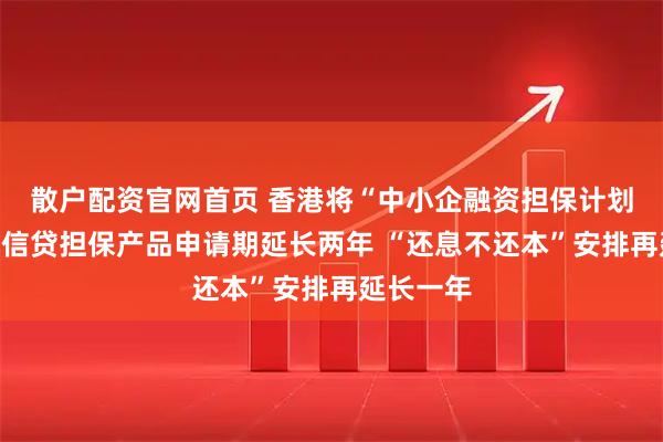 散户配资官网首页 香港将“中小企融资担保计划”下八成信贷担保产品申请期延长两年 “还息不还本”安排再延长一年