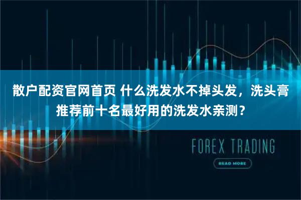 散户配资官网首页 什么洗发水不掉头发，洗头膏推荐前十名最好用的洗发水亲测？