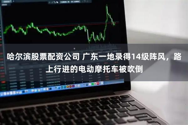 哈尔滨股票配资公司 广东一地录得14级阵风，路上行进的电动摩托车被吹倒