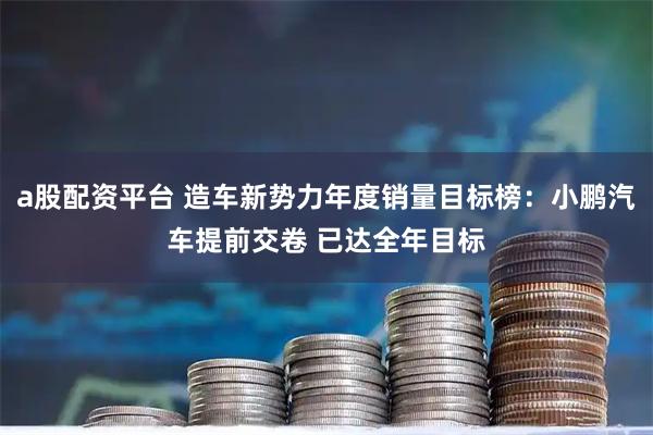 a股配资平台 造车新势力年度销量目标榜：小鹏汽车提前交卷 已达全年目标