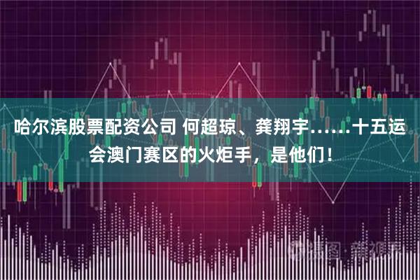 哈尔滨股票配资公司 何超琼、龚翔宇……十五运会澳门赛区的火炬手，是他们！