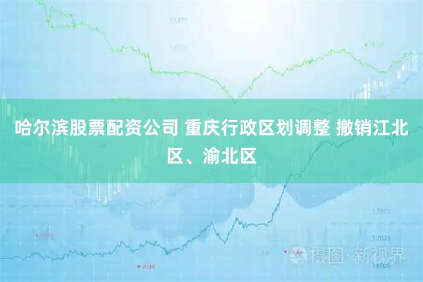 哈尔滨股票配资公司 重庆行政区划调整 撤销江北区、渝北区