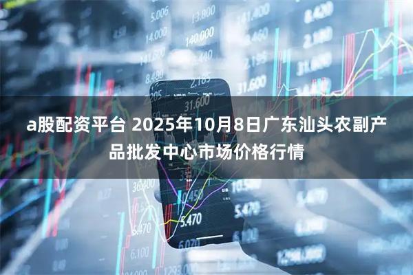 a股配资平台 2025年10月8日广东汕头农副产品批发中心市场价格行情