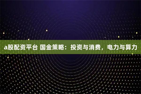 a股配资平台 国金策略：投资与消费，电力与算力