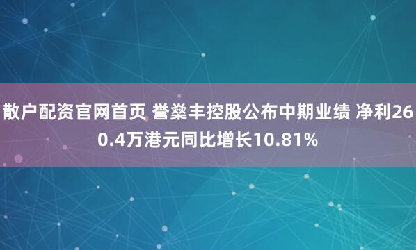 散户配资官网首页 誉燊丰控股公布中期业绩 净利260.4万港元同比增长10.81%