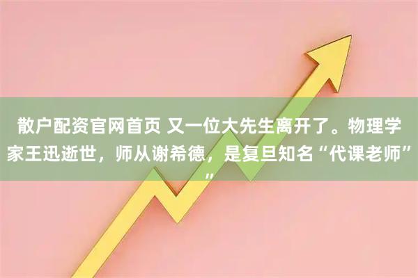 散户配资官网首页 又一位大先生离开了。物理学家王迅逝世，师从谢希德，是复旦知名“代课老师”