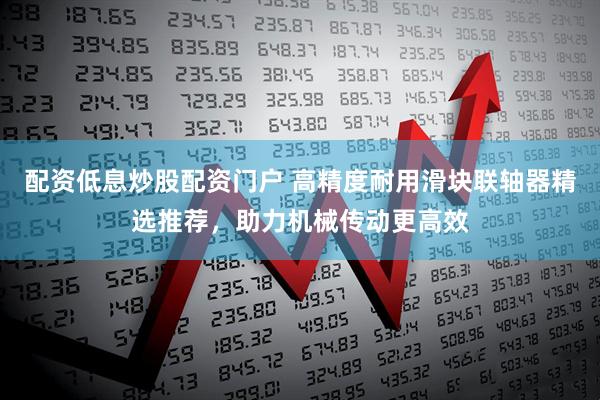 配资低息炒股配资门户 高精度耐用滑块联轴器精选推荐，助力机械传动更高效