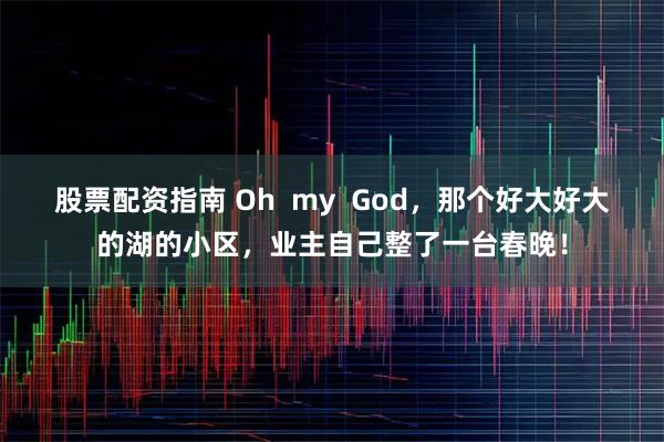 股票配资指南 Oh  my  God，那个好大好大的湖的小区，业主自己整了一台春晚！