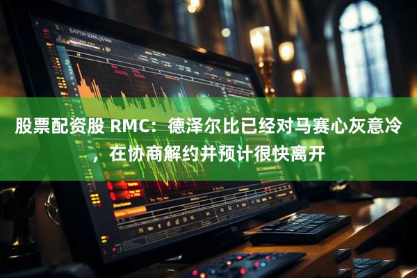 股票配资股 RMC：德泽尔比已经对马赛心灰意冷，在协商解约并预计很快离开