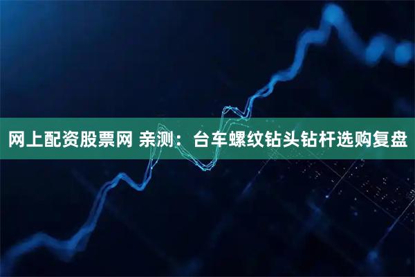 网上配资股票网 亲测：台车螺纹钻头钻杆选购复盘