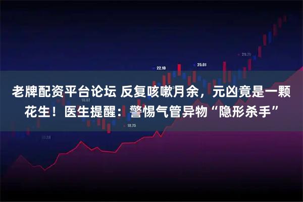 老牌配资平台论坛 反复咳嗽月余，元凶竟是一颗花生！医生提醒：警惕气管异物“隐形杀手”