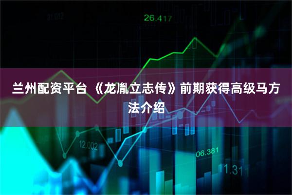 兰州配资平台 《龙胤立志传》前期获得高级马方法介绍