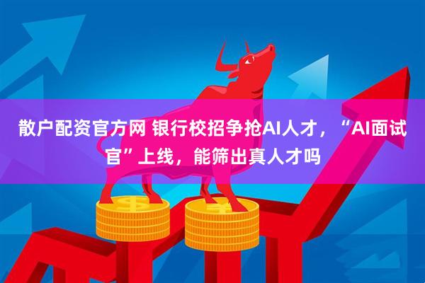 散户配资官方网 银行校招争抢AI人才，“AI面试官”上线，能筛出真人才吗