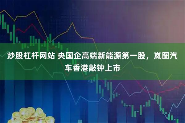 炒股杠杆网站 央国企高端新能源第一股，岚图汽车香港敲钟上市