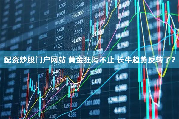 配资炒股门户网站 黄金狂泻不止 长牛趋势反转了？