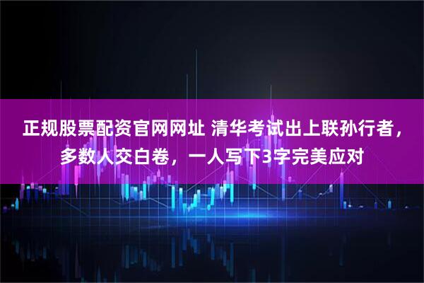 正规股票配资官网网址 清华考试出上联孙行者，多数人交白卷，一人写下3字完美应对