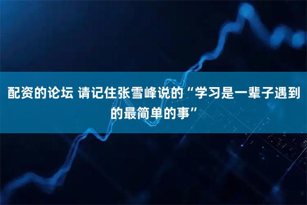 配资的论坛 请记住张雪峰说的“学习是一辈子遇到的最简单的事”