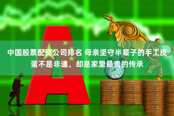 中国股票配资公司排名 母亲坚守半辈子的手工皮蛋不是非遗，却是家里最贵的传承