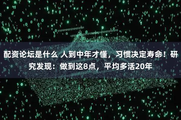 配资论坛是什么 人到中年才懂，习惯决定寿命！研究发现：做到这8点，平均多活20年