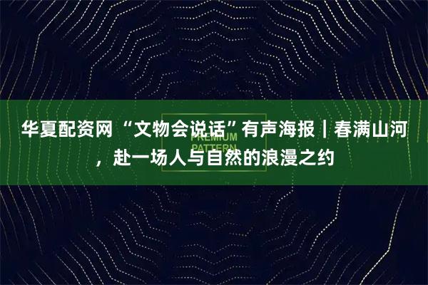 华夏配资网 “文物会说话”有声海报｜春满山河，赴一场人与自然的浪漫之约