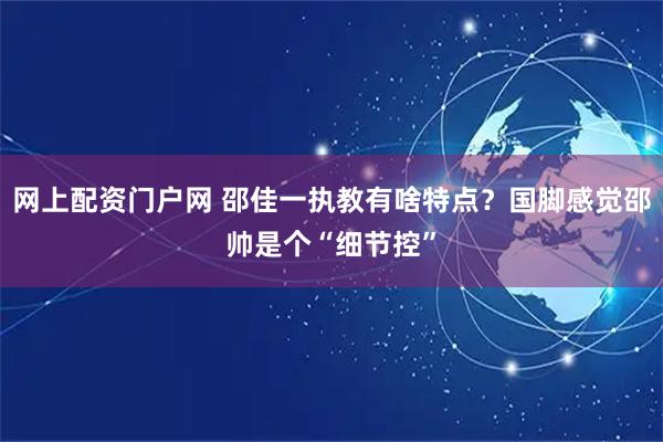 网上配资门户网 邵佳一执教有啥特点？国脚感觉邵帅是个“细节控”