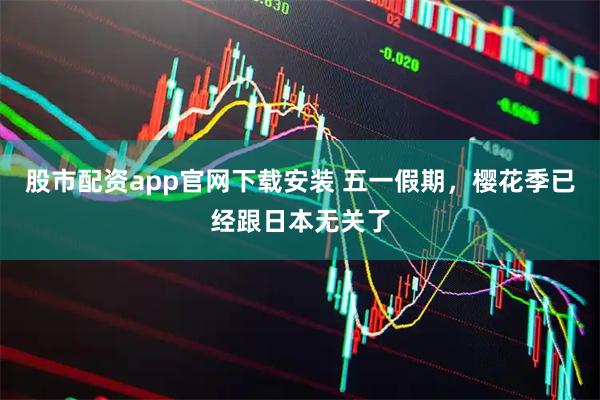 股市配资app官网下载安装 五一假期，樱花季已经跟日本无关了
