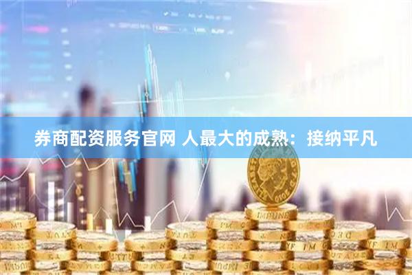 券商配资服务官网 人最大的成熟：接纳平凡