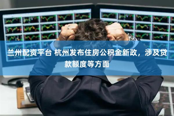 兰州配资平台 杭州发布住房公积金新政，涉及贷款额度等方面