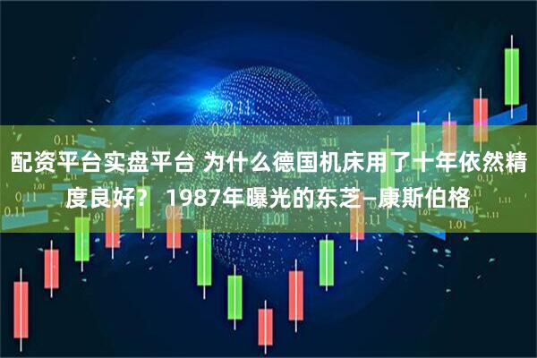 配资平台实盘平台 为什么德国机床用了十年依然精度良好？ 1987年曝光的东芝—康斯伯格