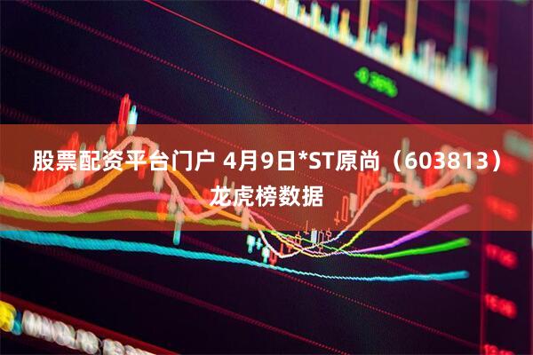 股票配资平台门户 4月9日*ST原尚（603813）龙虎榜数据