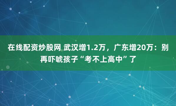 在线配资炒股网 武汉增1.2万，广东增20万：别再吓唬孩子“考不上高中”了