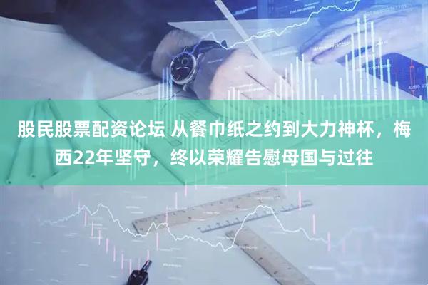 股民股票配资论坛 从餐巾纸之约到大力神杯，梅西22年坚守，终以荣耀告慰母国与过往