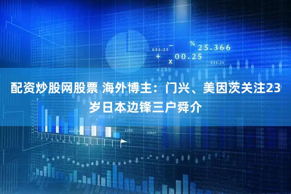 配资炒股网股票 海外博主：门兴、美因茨关注23岁日本边锋三户舜介