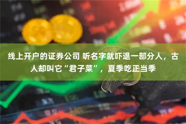 线上开户的证券公司 听名字就吓退一部分人，古人却叫它“君子菜”，夏季吃正当季