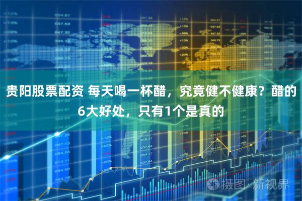 贵阳股票配资 每天喝一杯醋，究竟健不健康？醋的6大好处，只有1个是真的