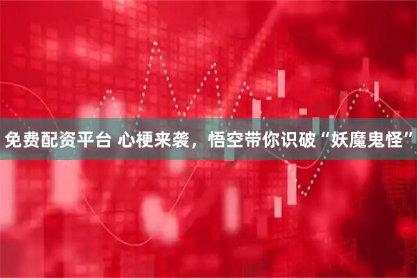 免费配资平台 心梗来袭，悟空带你识破“妖魔鬼怪”