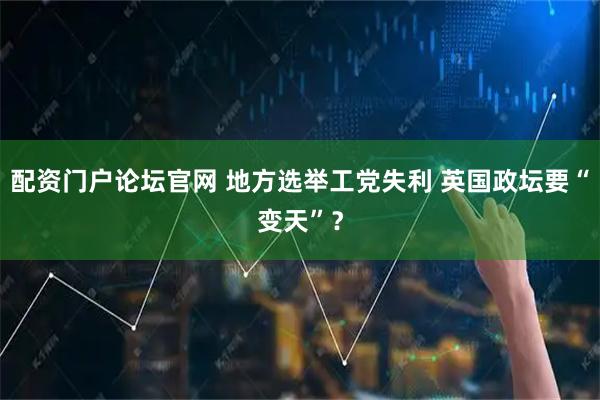配资门户论坛官网 地方选举工党失利 英国政坛要“变天”？