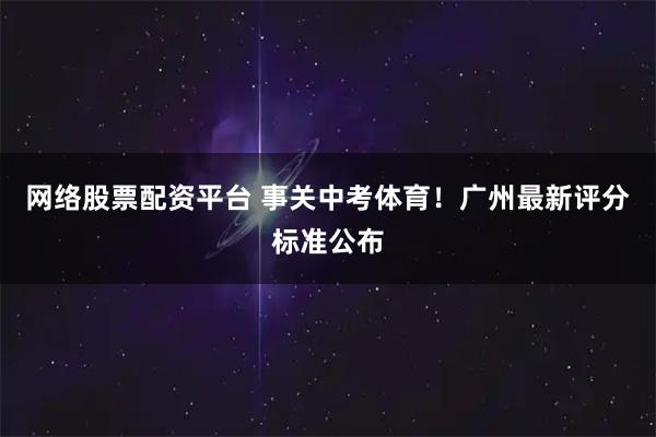 网络股票配资平台 事关中考体育！广州最新评分标准公布