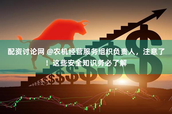 配资讨论网 @农机经营服务组织负责人，注意了！这些安全知识务必了解
